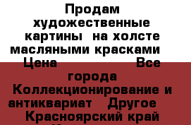 Продам художественные картины  на холсте масляными красками. › Цена ­ 8000-25000 - Все города Коллекционирование и антиквариат » Другое   . Красноярский край,Кайеркан г.